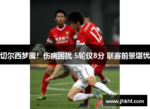 切尔西梦魇！伤病困扰 5轮仅8分 联赛前景堪忧